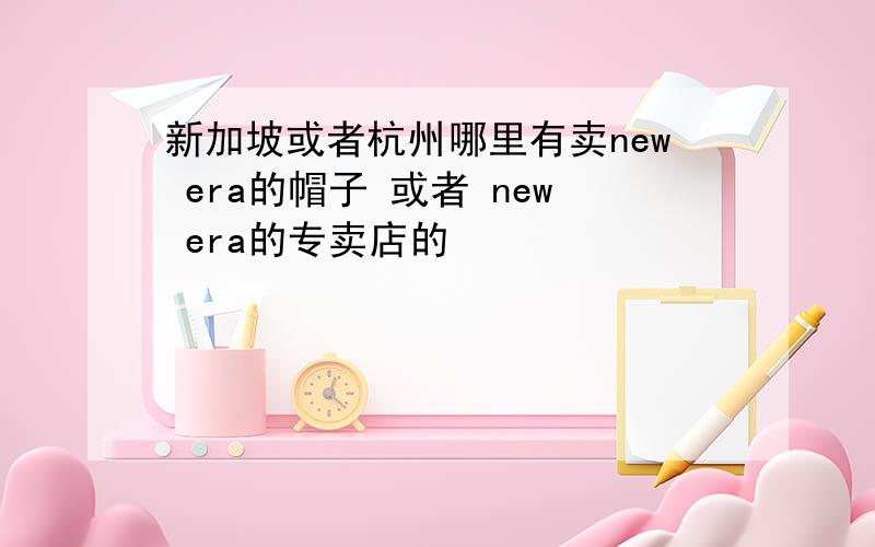 新加坡或者杭州哪里有卖new era的帽子 或者 new era的专卖店的