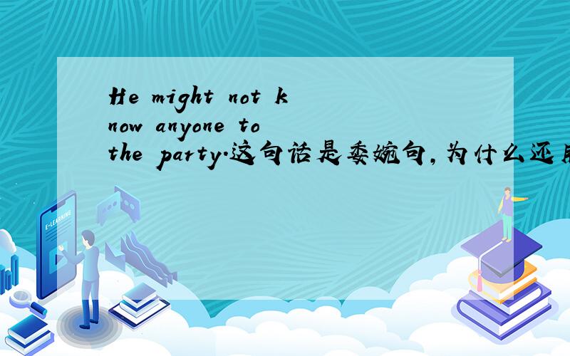 He might not know anyone to the party.这句话是委婉句,为什么还用anyone