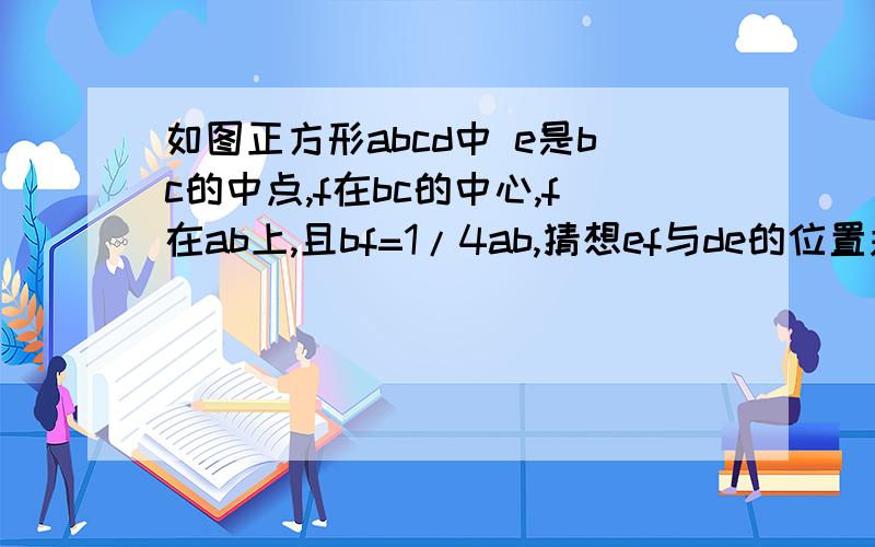 如图正方形abcd中 e是bc的中点,f在bc的中心,f在ab上,且bf=1/4ab,猜想ef与de的位置关系,并说明理