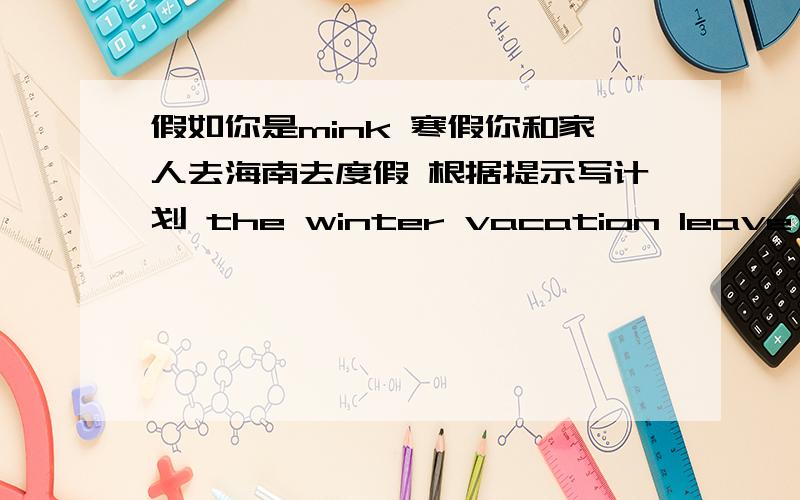 假如你是mink 寒假你和家人去海南去度假 根据提示写计划 the winter vacation leave for