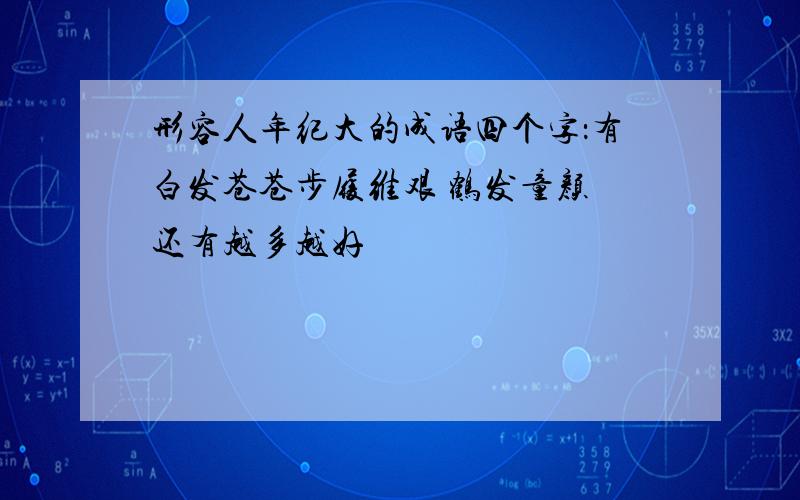 形容人年纪大的成语四个字：有白发苍苍步履维艰 鹤发童颜 还有越多越好