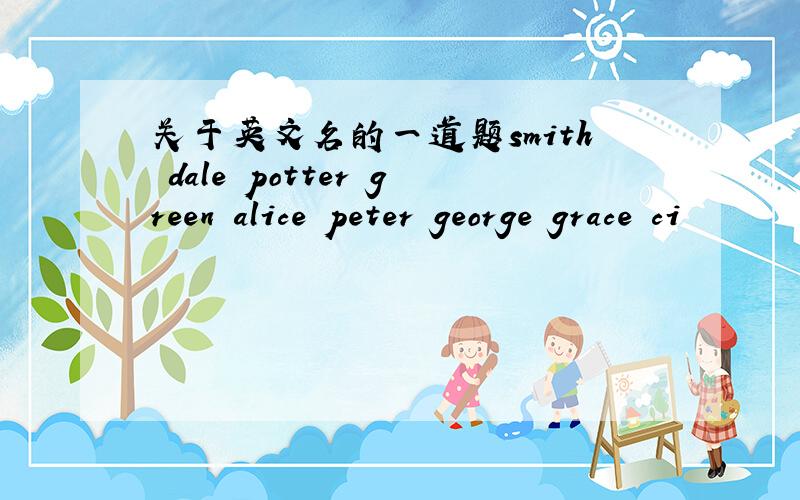 关于英文名的一道题smith dale potter green alice peter george grace ci