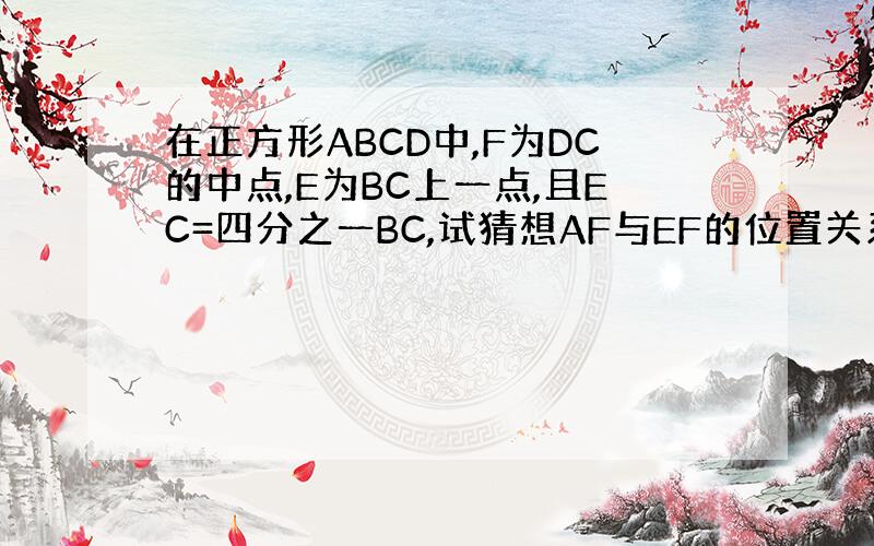 在正方形ABCD中,F为DC的中点,E为BC上一点,且EC=四分之一BC,试猜想AF与EF的位置关系,并说明理由.