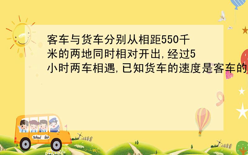 客车与货车分别从相距550千米的两地同时相对开出,经过5小时两车相遇,已知货车的速度是客车的六分之五,