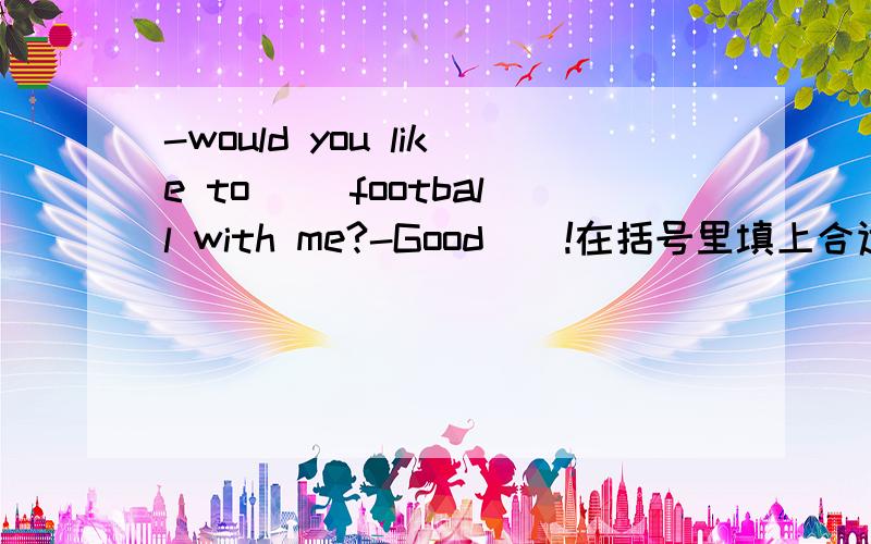 -would you like to （）football with me?-Good（）!在括号里填上合适的代词