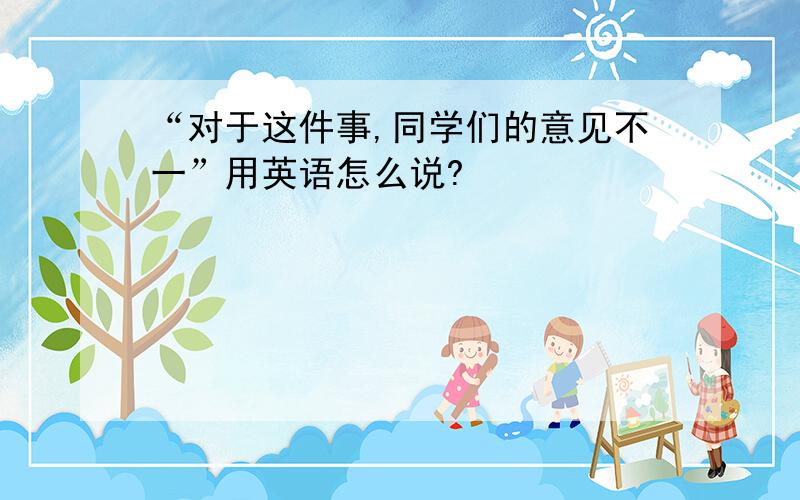 “对于这件事,同学们的意见不一”用英语怎么说?