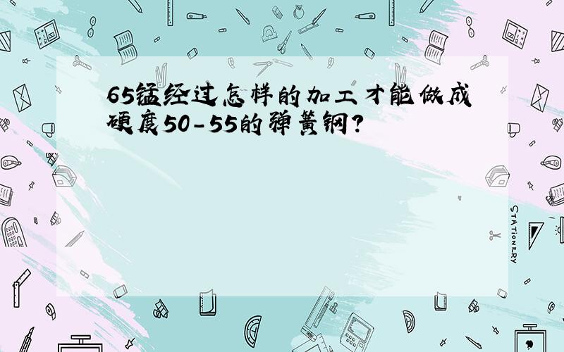 65锰经过怎样的加工才能做成硬度50-55的弹簧钢?