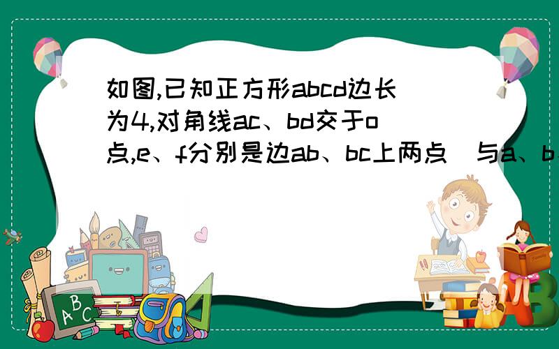 如图,已知正方形abcd边长为4,对角线ac、bd交于o点,e、f分别是边ab、bc上两点(与a、b、c不重合）,且oe