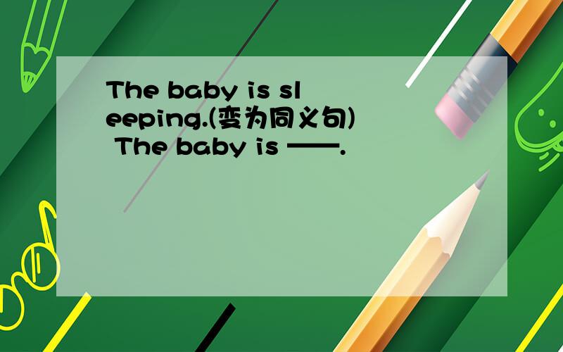 The baby is sleeping.(变为同义句) The baby is ——.