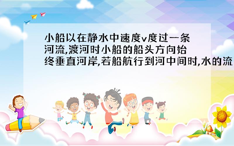 小船以在静水中速度v度过一条河流,渡河时小船的船头方向始终垂直河岸,若船航行到河中间时,水的流速突然增大,则船渡河时间与