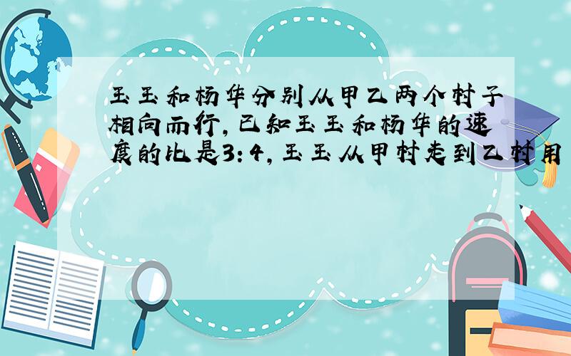 玉玉和杨华分别从甲乙两个村子相向而行,已知玉玉和杨华的速度的比是3：4,玉玉从甲村走到乙村用了2时.