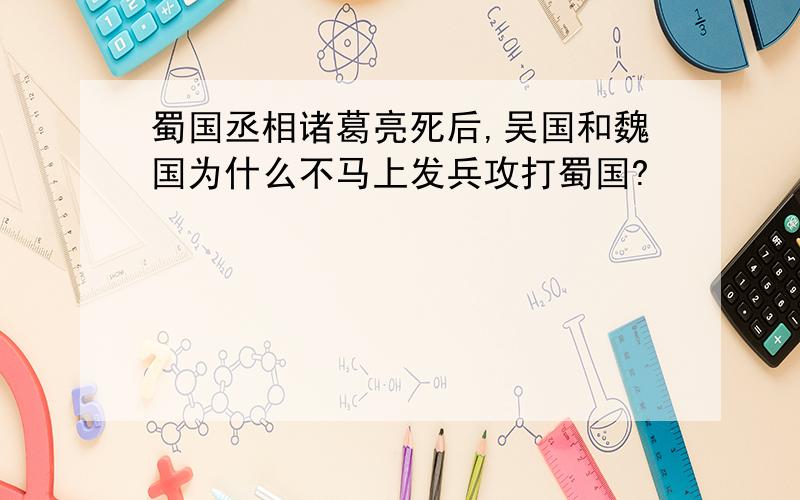 蜀国丞相诸葛亮死后,吴国和魏国为什么不马上发兵攻打蜀国?