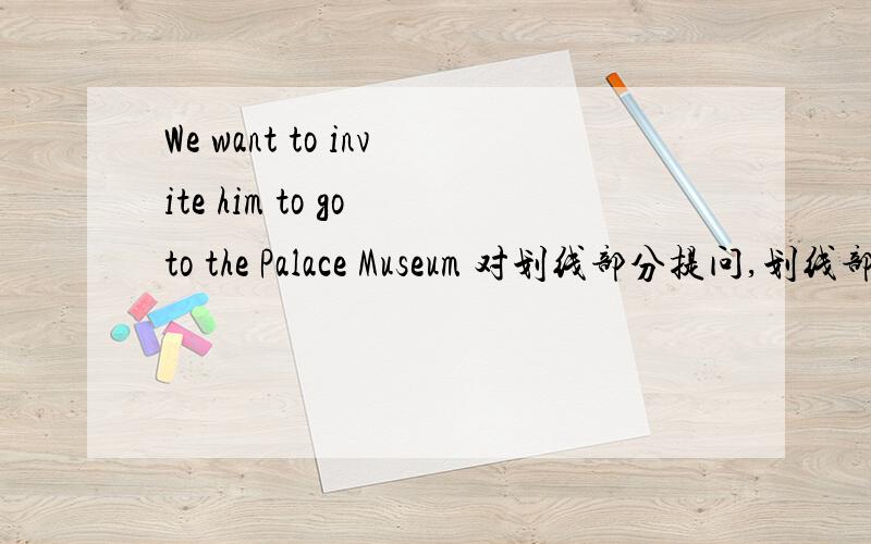 We want to invite him to go to the Palace Museum 对划线部分提问,划线部