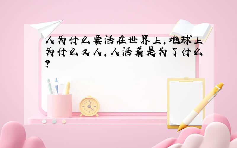 人为什么要活在世界上,地球上为什么又人,人活着是为了什么?