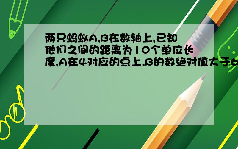 两只蚂蚁A,B在数轴上,已知他们之间的距离为10个单位长度,A在4对应的点上,B的数绝对值大于6,B所在数是