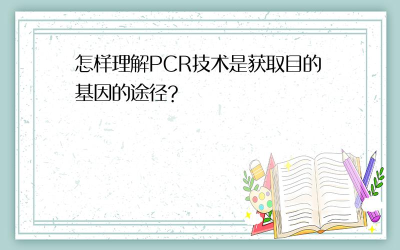 怎样理解PCR技术是获取目的基因的途径?