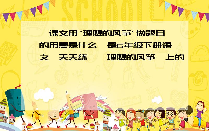 【课文用‘理想的风筝’做题目的用意是什么】是6年级下册语文【天天练】【理想的风筝】上的