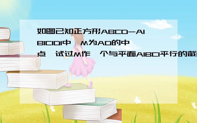 如图已知正方形ABCD-A1B1C1D1中,M为AD的中点,试过M作一个与平面A1BC1平行的截面