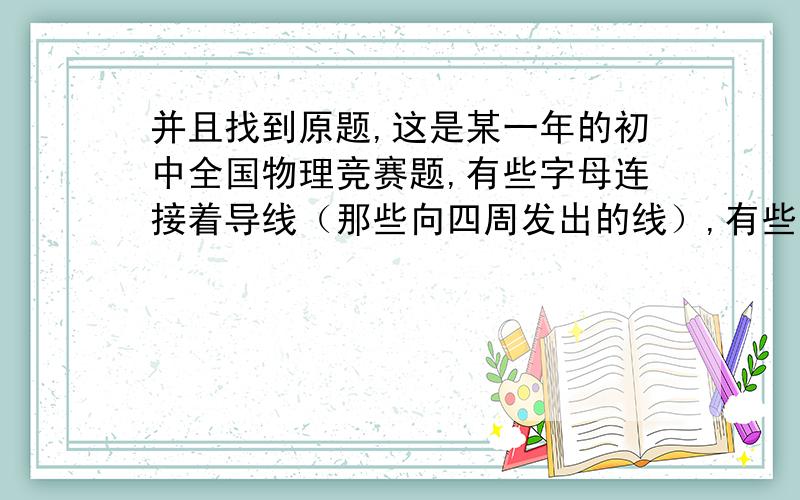 并且找到原题,这是某一年的初中全国物理竞赛题,有些字母连接着导线（那些向四周发出的线）,有些没有,当然没有那么多数字和字