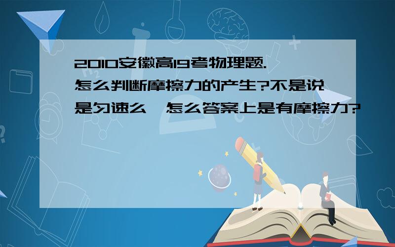 2010安徽高19考物理题.怎么判断摩擦力的产生?不是说是匀速么,怎么答案上是有摩擦力?