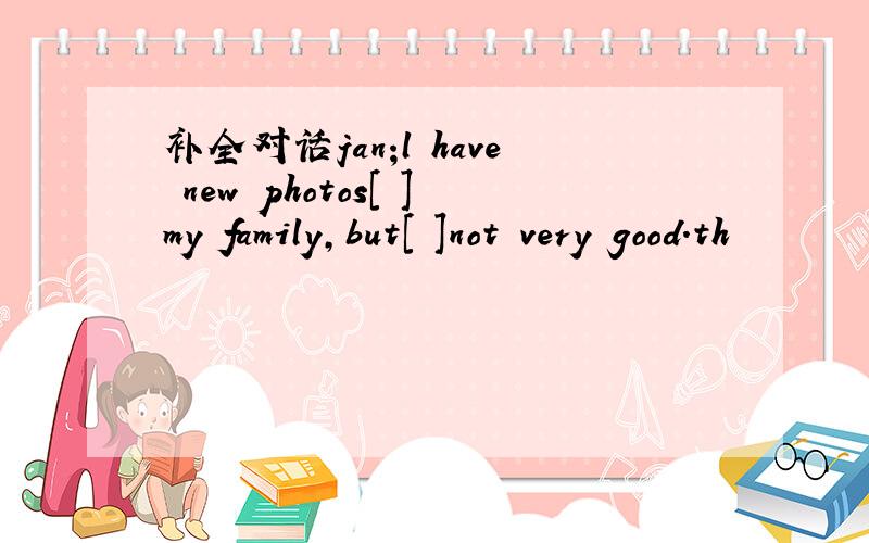 补全对话jan;l have new photos[ ]my family,but[ ]not very good.th