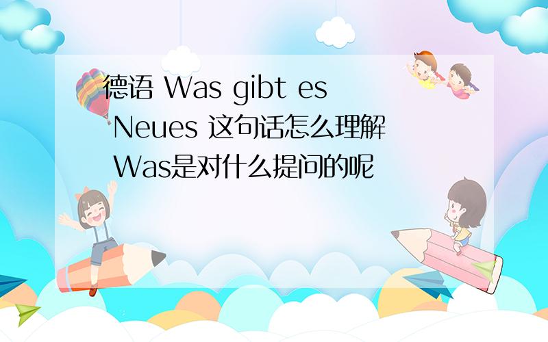 德语 Was gibt es Neues 这句话怎么理解 Was是对什么提问的呢