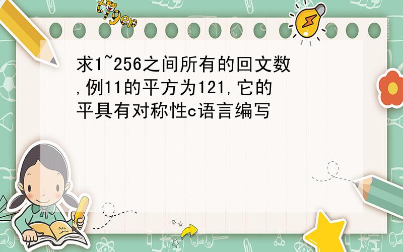 求1~256之间所有的回文数,例11的平方为121,它的平具有对称性c语言编写