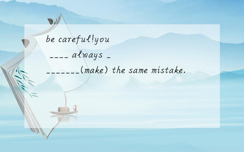 be careful!you ____ always ________(make) the same mistake.