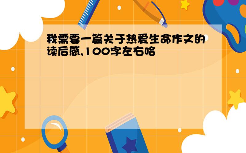 我需要一篇关于热爱生命作文的读后感,100字左右哈