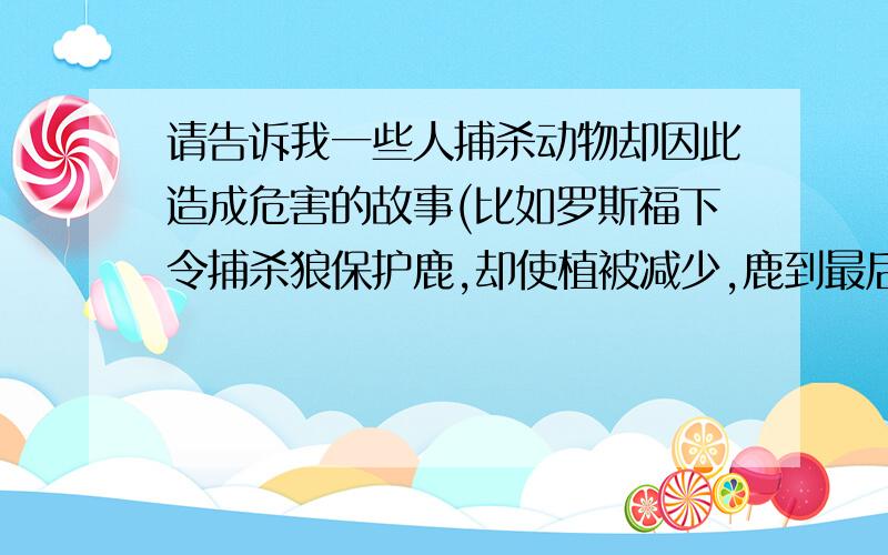 请告诉我一些人捕杀动物却因此造成危害的故事(比如罗斯福下令捕杀狼保护鹿,却使植被减少,鹿到最后也苟延残喘),一句话概括一