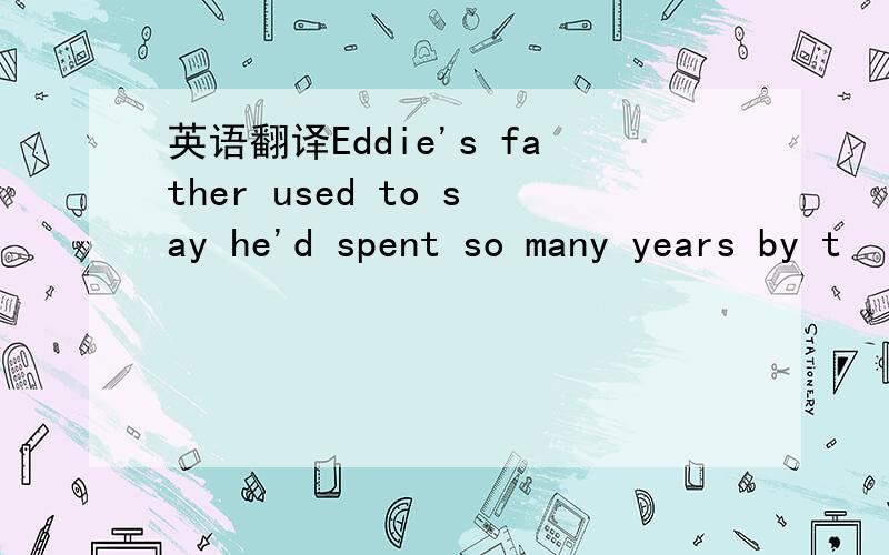 英语翻译Eddie's father used to say he'd spent so many years by t