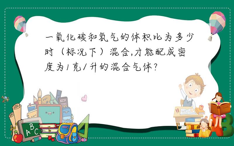 一氧化碳和氢气的体积比为多少时（标况下）混合,才能配成密度为1克/升的混合气体?