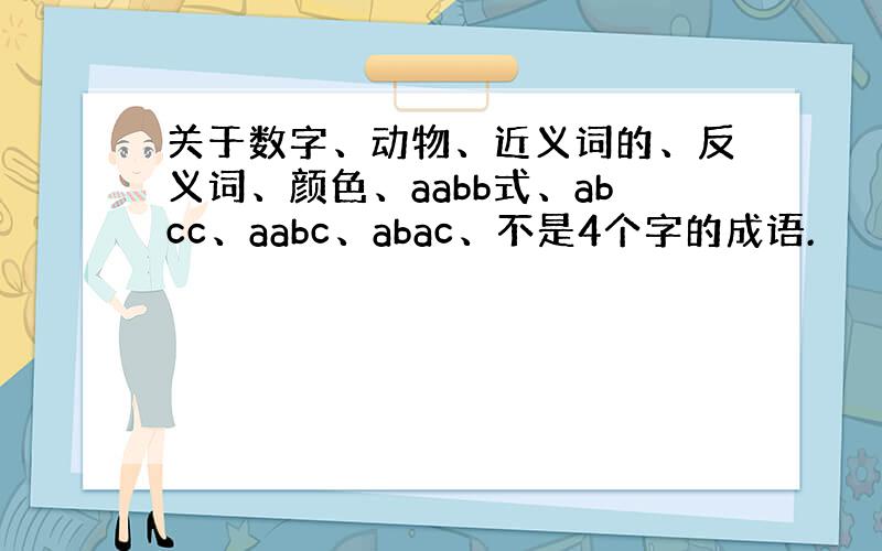 关于数字、动物、近义词的、反义词、颜色、aabb式、abcc、aabc、abac、不是4个字的成语.