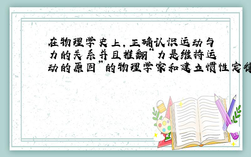 在物理学史上,正确认识运动与力的关系并且推翻“力是维持运动的原因”的物理学家和建立惯性定律的物理学家分别是