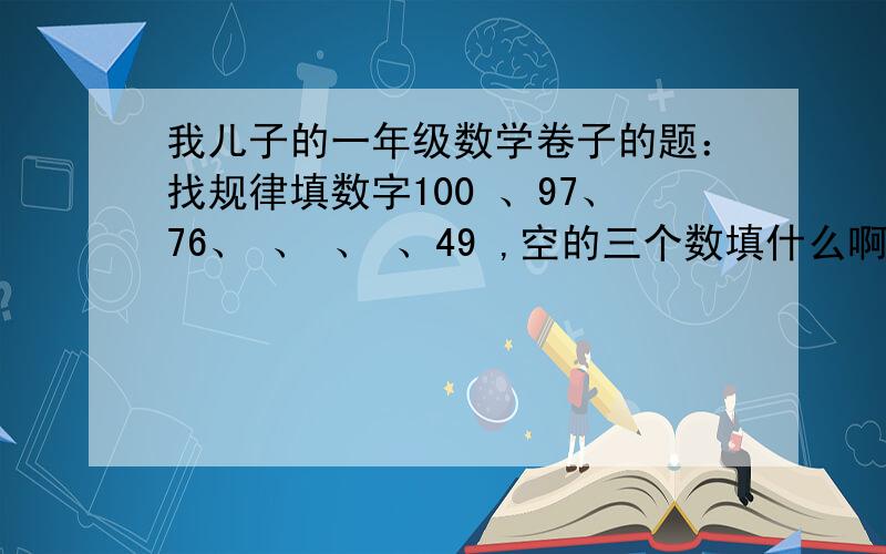 我儿子的一年级数学卷子的题：找规律填数字100 、97、76、 、 、 、49 ,空的三个数填什么啊?