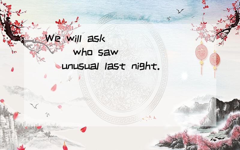 We will ask ____ who saw ____ unusual last night.