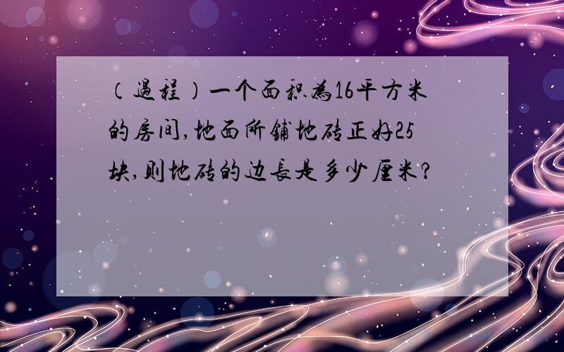 （过程）一个面积为16平方米的房间,地面所铺地砖正好25块,则地砖的边长是多少厘米?