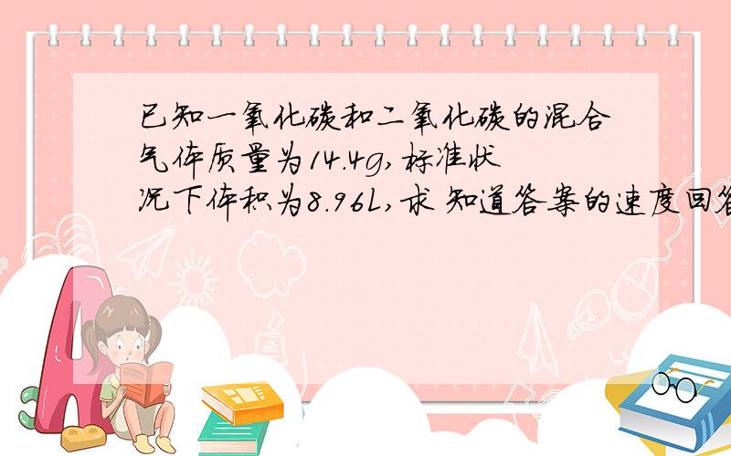 已知一氧化碳和二氧化碳的混合气体质量为14.4g,标准状况下体积为8.96L,求 知道答案的速度回答,要过程!