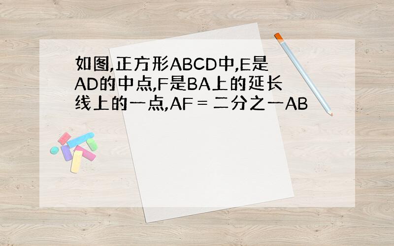 如图,正方形ABCD中,E是AD的中点,F是BA上的延长线上的一点,AF＝二分之一AB