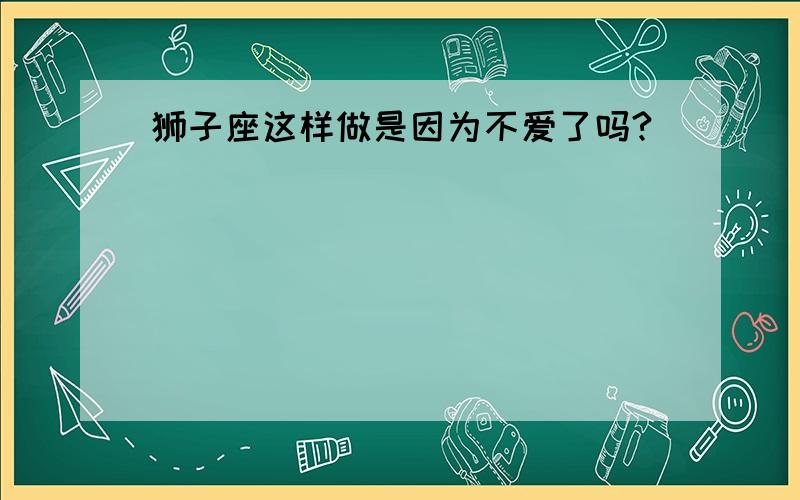 狮子座这样做是因为不爱了吗?