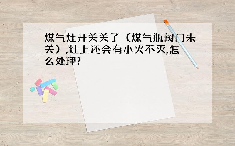 煤气灶开关关了（煤气瓶阀门未关）,灶上还会有小火不灭,怎么处理?