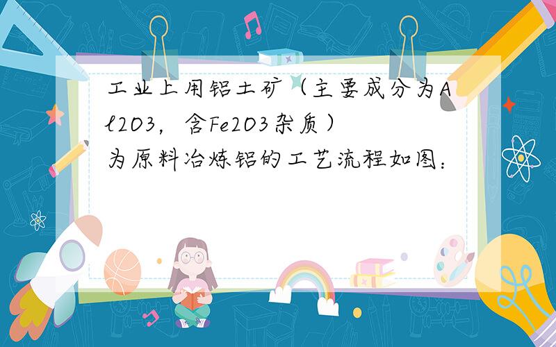 工业上用铝土矿（主要成分为Al2O3，含Fe2O3杂质）为原料冶炼铝的工艺流程如图：