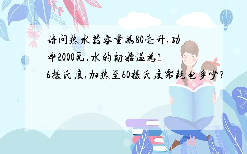 请问热水器容量为80毫升,功率2000瓦,水的初始温为16摄氏度,加热至60摄氏度需耗电多少?