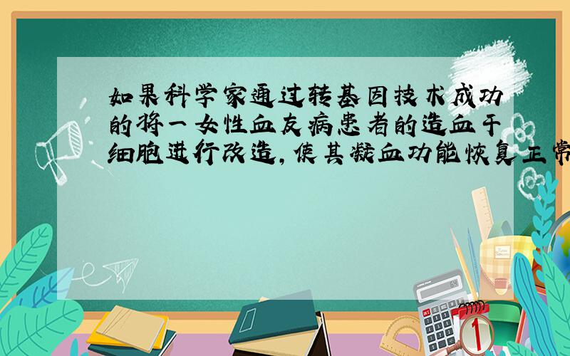 如果科学家通过转基因技术成功的将一女性血友病患者的造血干细胞进行改造,使其凝血功能恢复正常.