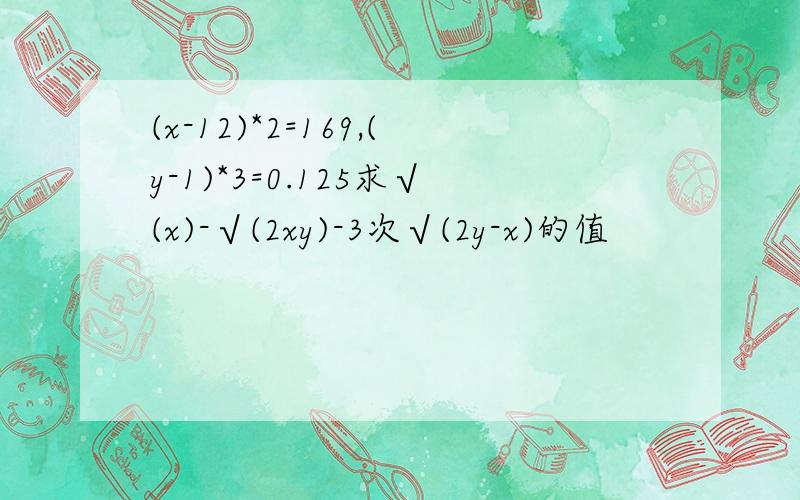 (x-12)*2=169,(y-1)*3=0.125求√(x)-√(2xy)-3次√(2y-x)的值