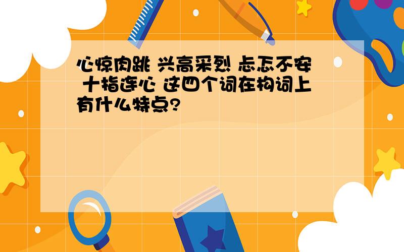 心惊肉跳 兴高采烈 忐忑不安 十指连心 这四个词在构词上有什么特点?