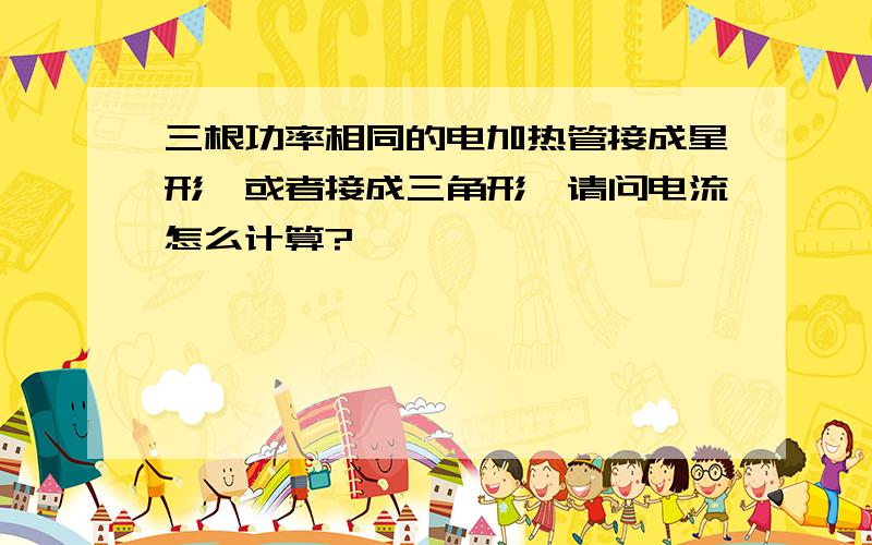 三根功率相同的电加热管接成星形,或者接成三角形,请问电流怎么计算?