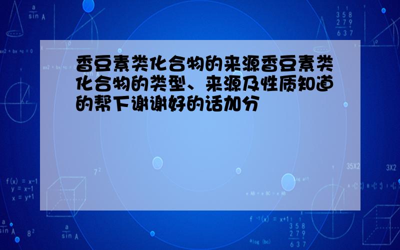 香豆素类化合物的来源香豆素类化合物的类型、来源及性质知道的帮下谢谢好的话加分