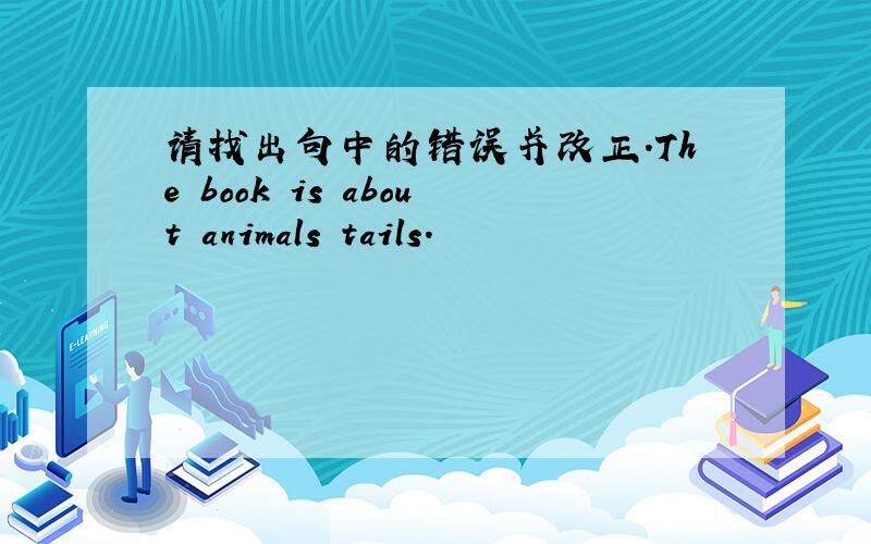 请找出句中的错误并改正.The book is about animals tails.