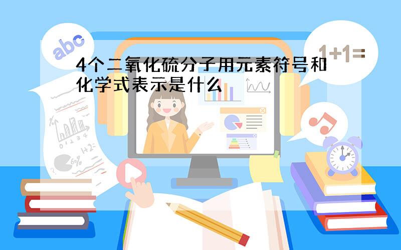 4个二氧化硫分子用元素符号和化学式表示是什么